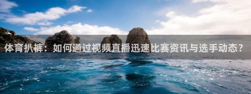 178体育赛事直播app：体育扒裤：如何通过视频直播迅速比赛资讯与选手动态？